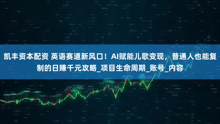 凯丰资本配资 英语赛道新风口！AI赋能儿歌变现，普通人也能复制的日赚千元攻略_项目生命周期_账号_内容