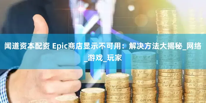 闻道资本配资 Epic商店显示不可用：解决方法大揭秘_网络_游戏_玩家