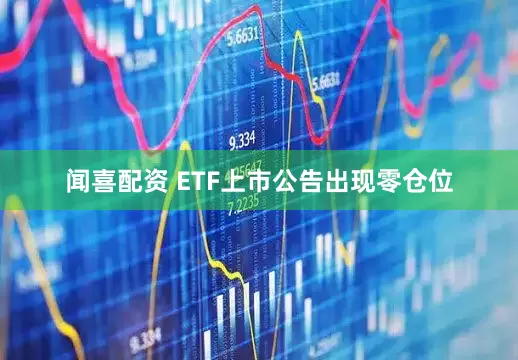 闻喜配资 ETF上市公告出现零仓位