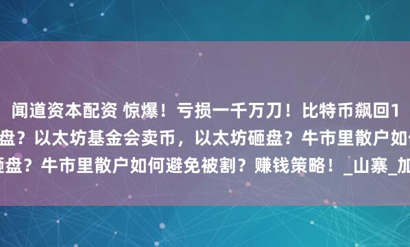 闻道资本配资 惊爆！亏损一千万刀！比特币飙回10.8万刀，现在追高=接盘？以太坊基金会卖币，以太坊砸盘？牛市里散户如何避免被割？赚钱策略！_山寨_加密_结果