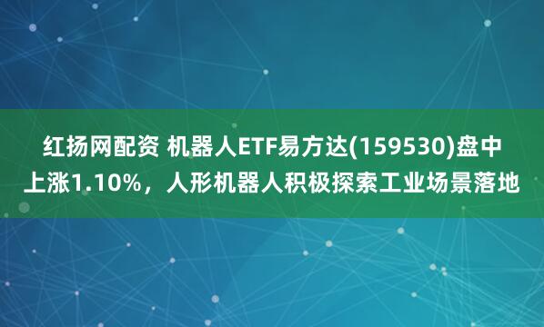 红扬网配资 机器人ETF易方达(159530)盘中上涨1.10%，人形机器人积极探索工业场景落地
