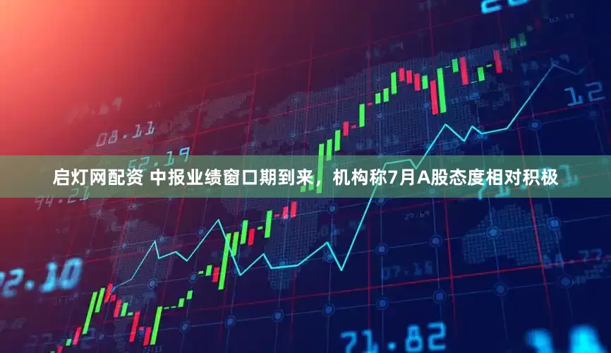 启灯网配资 中报业绩窗口期到来，机构称7月A股态度相对积极