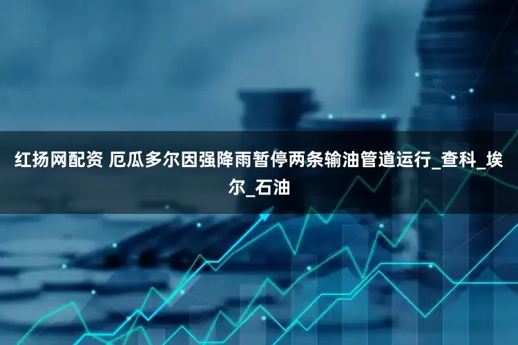 红扬网配资 厄瓜多尔因强降雨暂停两条输油管道运行_查科_埃尔_石油