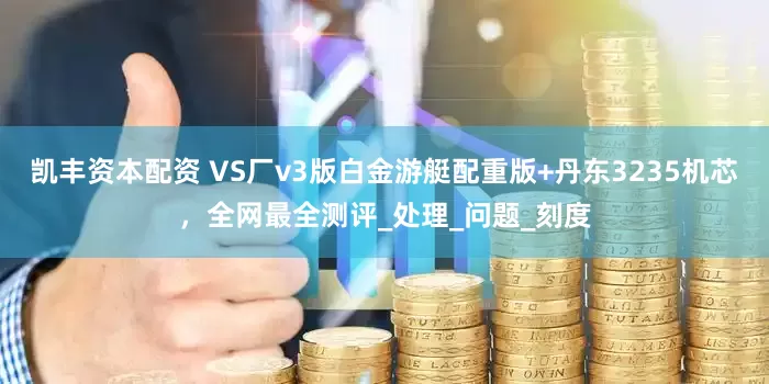 凯丰资本配资 VS厂v3版白金游艇配重版+丹东3235机芯，全网最全测评_处理_问题_刻度