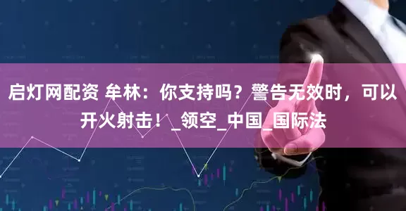启灯网配资 牟林：你支持吗？警告无效时，可以开火射击！_领空_中国_国际法