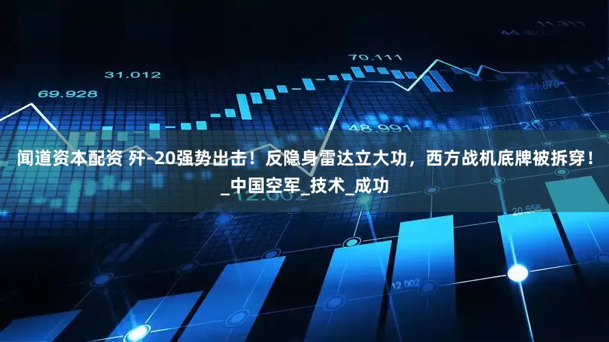 闻道资本配资 歼-20强势出击！反隐身雷达立大功，西方战机底牌被拆穿！_中国空军_技术_成功