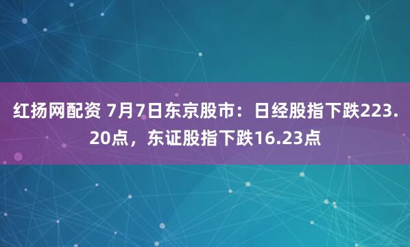 红扬网配资 7月7日东京股市：日经股指下跌223.20点，东证股指下跌16.23点