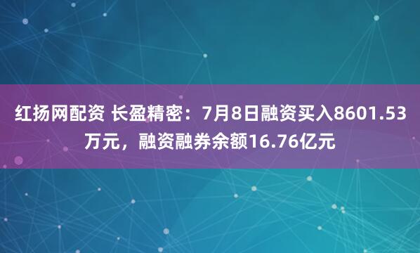 红扬网配资 长盈精密：7月8日融资买入8601.53万元，融资融券余额16.76亿元