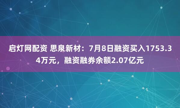 启灯网配资 思泉新材：7月8日融资买入1753.34万元，融资融券余额2.07亿元
