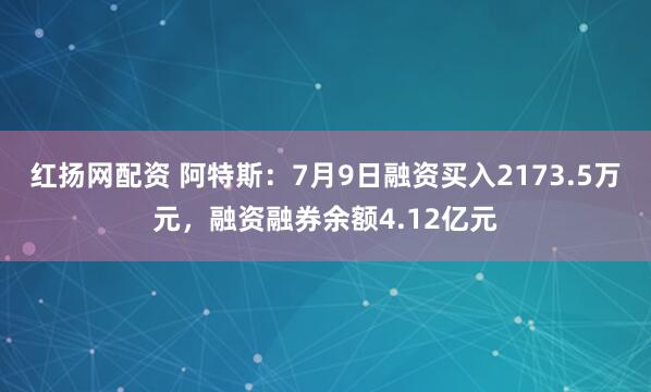红扬网配资 阿特斯：7月9日融资买入2173.5万元，融资融券余额4.12亿元