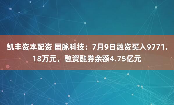 凯丰资本配资 国脉科技：7月9日融资买入9771.18万元，融资融券余额4.75亿元