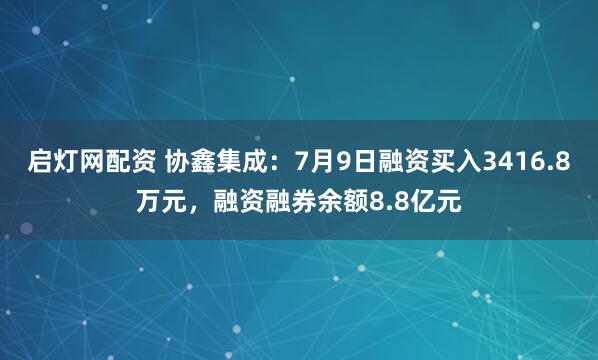 启灯网配资 协鑫集成：7月9日融资买入3416.8万元，融资融券余额8.8亿元