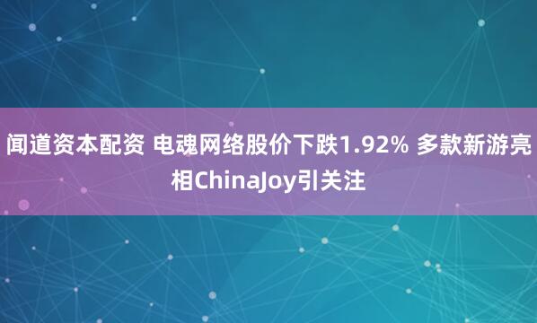 闻道资本配资 电魂网络股价下跌1.92% 多款新游亮相ChinaJoy引关注