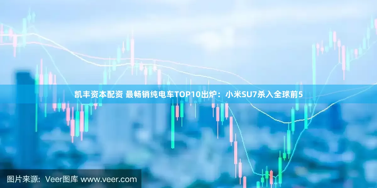 凯丰资本配资 最畅销纯电车TOP10出炉：小米SU7杀入全球前5