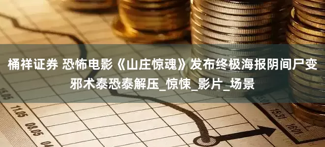 桶祥证券 恐怖电影《山庄惊魂》发布终极海报阴间尸变邪术泰恐泰解压_惊悚_影片_场景