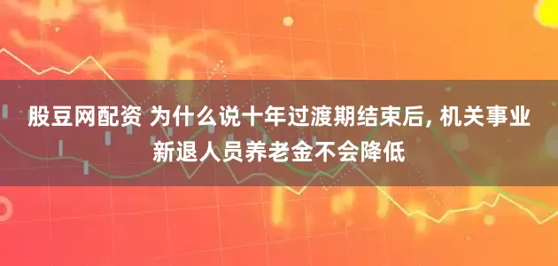 股豆网配资 为什么说十年过渡期结束后, 机关事业新退人员养老金不会降低