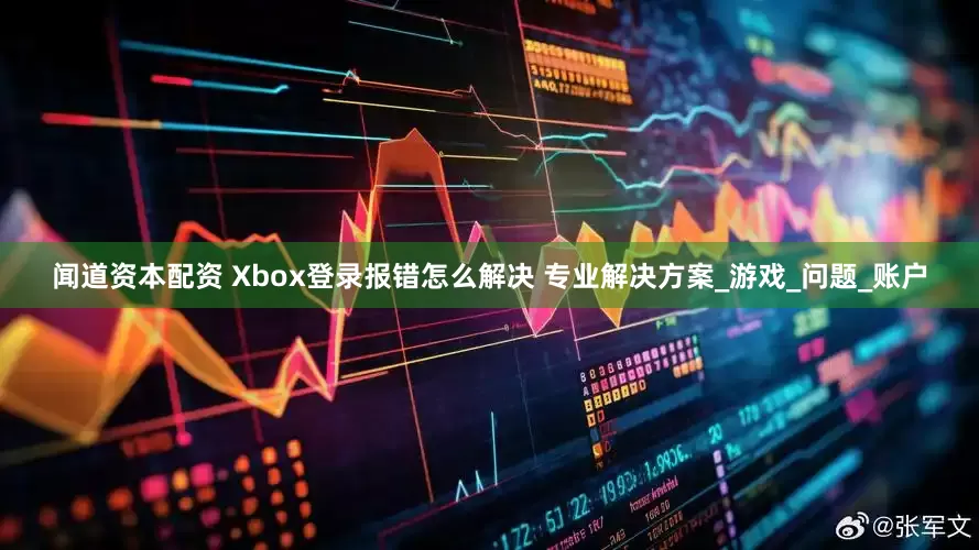 闻道资本配资 Xbox登录报错怎么解决 专业解决方案_游戏_问题_账户