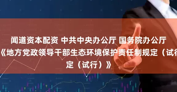 闻道资本配资 中共中央办公厅 国务院办公厅印发《地方党政领导干部生态环境保护责任制规定（试行）》