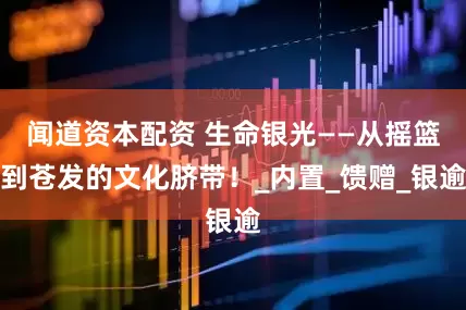 闻道资本配资 生命银光——从摇篮到苍发的文化脐带！_内置_馈赠_银逾