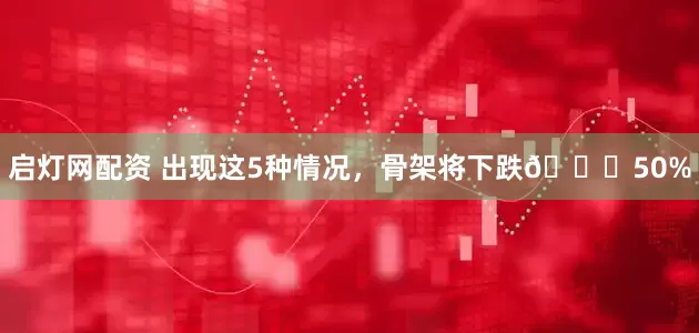 启灯网配资 出现这5种情况，骨架将下跌📉50%