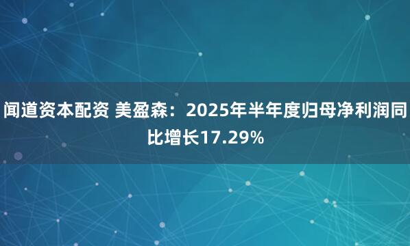 闻道资本配资 美盈森：2025年半年度归母净利润同比增长17.29%