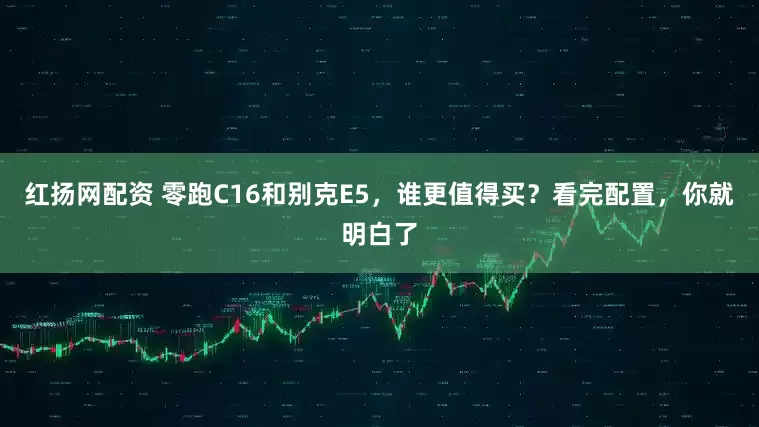 红扬网配资 零跑C16和别克E5，谁更值得买？看完配置，你就明白了