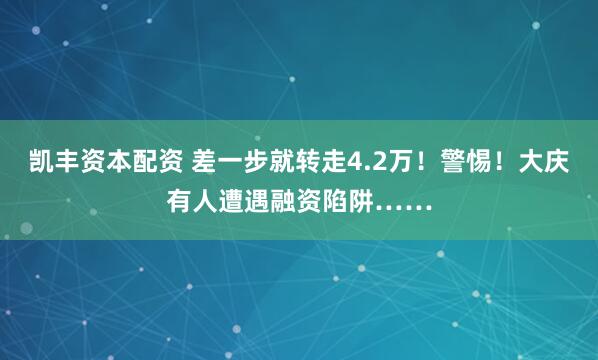 凯丰资本配资 差一步就转走4.2万！警惕！大庆有人遭遇融资陷阱……