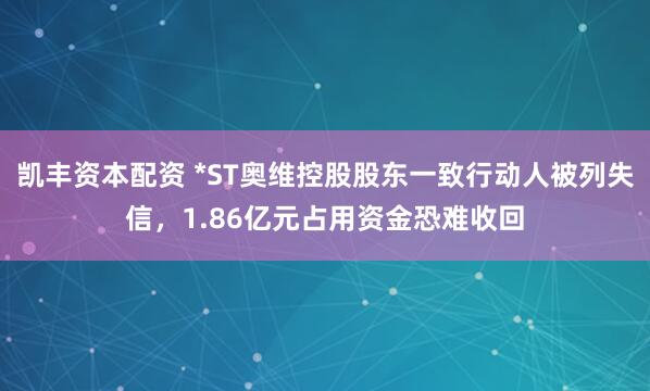 凯丰资本配资 *ST奥维控股股东一致行动人被列失信，1.86亿元占用资金恐难收回