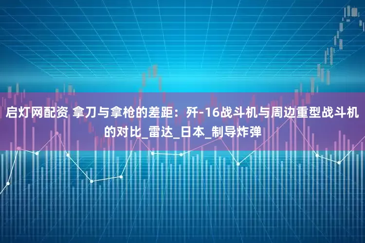 启灯网配资 拿刀与拿枪的差距：歼-16战斗机与周边重型战斗机的对比_雷达_日本_制导炸弹