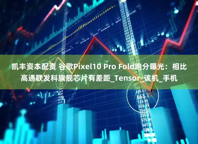 凯丰资本配资 谷歌Pixel10 Pro Fold跑分曝光：相比高通联发科旗舰芯片有差距_Tensor_该机_手机