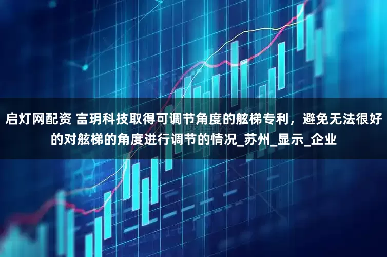 启灯网配资 富玥科技取得可调节角度的舷梯专利，避免无法很好的对舷梯的角度进行调节的情况_苏州_显示_企业