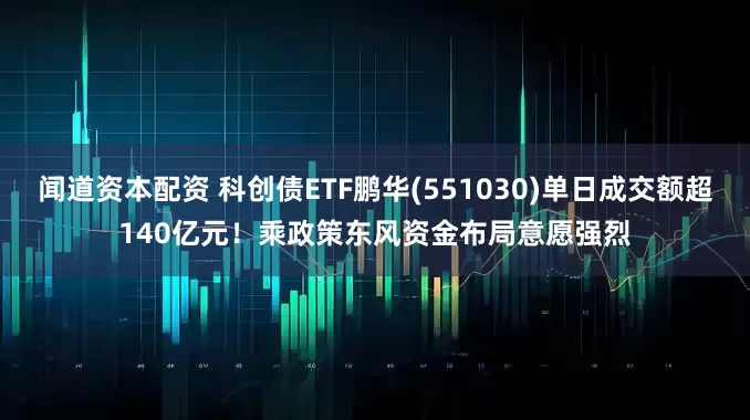 闻道资本配资 科创债ETF鹏华(551030)单日成交额超140亿元！乘政策东风资金布局意愿强烈