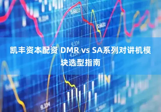 凯丰资本配资 DMR vs SA系列对讲机模块选型指南