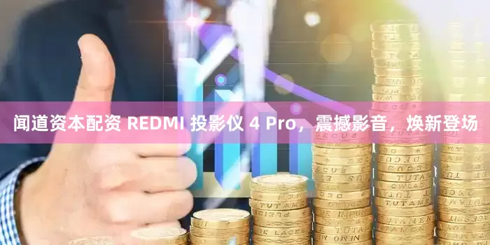 闻道资本配资 REDMI 投影仪 4 Pro，震撼影音，焕新登场