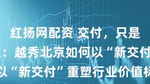 红扬网配资 交付，只是生活的起点：越秀北京如何以“新交付”重塑行业价值标准