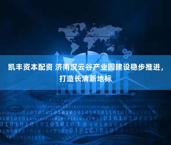 凯丰资本配资 济南汉云谷产业园建设稳步推进，打造长清新地标