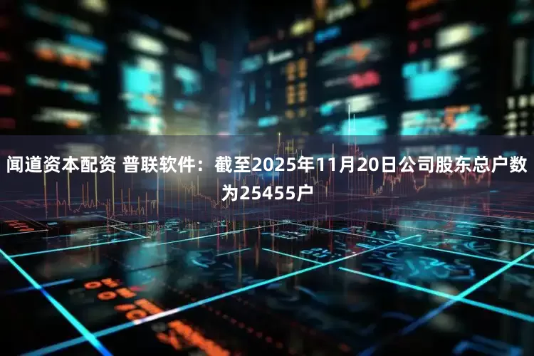 闻道资本配资 普联软件：截至2025年11月20日公司股东总户数为25455户