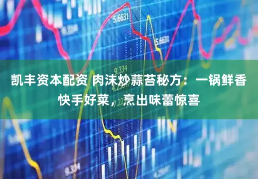 凯丰资本配资 肉沫炒蒜苔秘方：一锅鲜香快手好菜，烹出味蕾惊喜