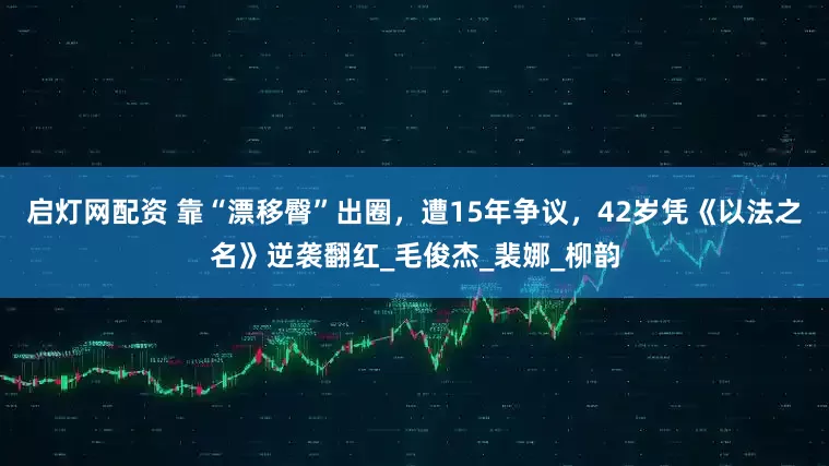 启灯网配资 靠“漂移臀”出圈，遭15年争议，42岁凭《以法之名》逆袭翻红_毛俊杰_裴娜_柳韵