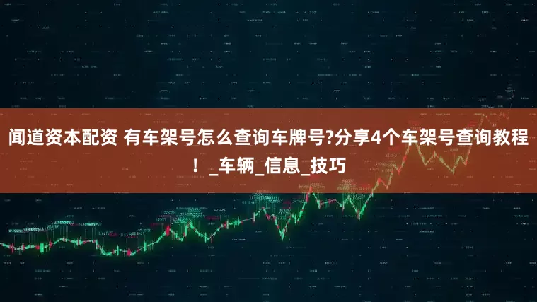 闻道资本配资 有车架号怎么查询车牌号?分享4个车架号查询教程！_车辆_信息_技巧
