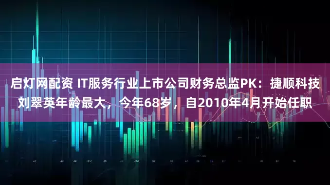 启灯网配资 IT服务行业上市公司财务总监PK：捷顺科技刘翠英年龄最大，今年68岁，自2010年4月开始任职