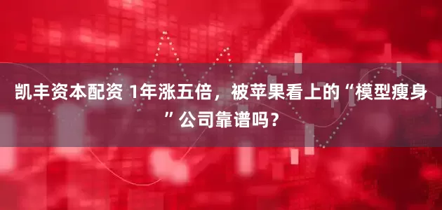 凯丰资本配资 1年涨五倍，被苹果看上的“模型瘦身”公司靠谱吗？