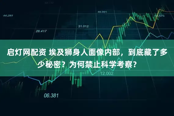 启灯网配资 埃及狮身人面像内部，到底藏了多少秘密？为何禁止科学考察？