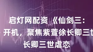 启灯网配资 《仙剑三：生情》开机，聚焦紫萱徐长卿三世虐恋