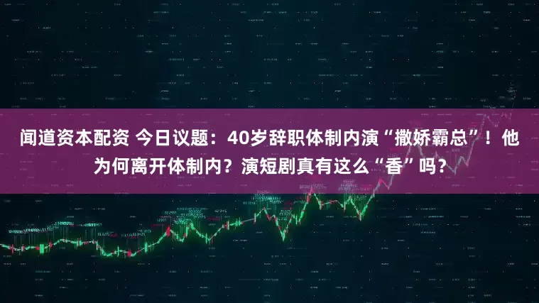 闻道资本配资 今日议题：40岁辞职体制内演“撒娇霸总”！他为何离开体制内？演短剧真有这么“香”吗？