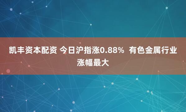 凯丰资本配资 今日沪指涨0.88%  有色金属行业涨幅最大