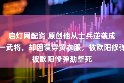 启灯网配资 原创他从士兵逆袭成北宋第一武将，却因误穿黄衣服，被欧阳修弹劾整死