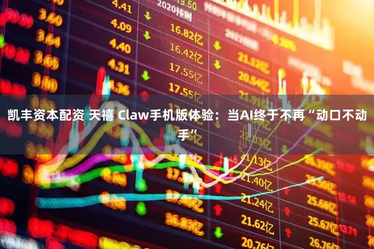 凯丰资本配资 天禧 Claw手机版体验：当AI终于不再“动口不动手”