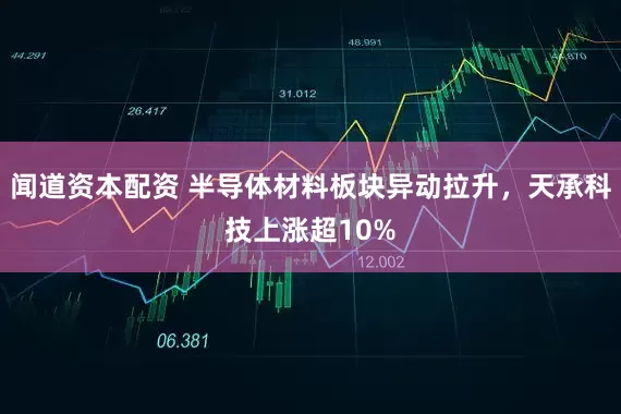 闻道资本配资 半导体材料板块异动拉升，天承科技上涨超10%