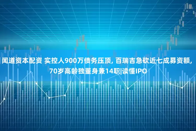 闻道资本配资 实控人900万债务压顶, 百瑞吉急砍近七成募资额, 70岁高龄独董身兼14职|读懂IPO